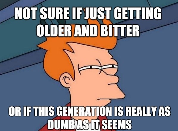 futurama-fry-not-sure-if-just-getting-older-and-bitter-or-if-this-generation-is-really-as-dumb-as-it-seems